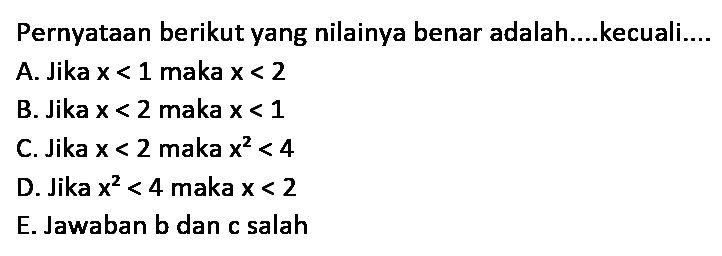 Pernyataan berikut yang nilainya benar adalah....kecuali....
A. Jika  x<1  maka  x<2 
B. Jika  x<2  maka  x<1 
C. Jika  x<2  maka  x^{2)<4 
D. Jika  x^{2)<4  maka  x<2 
E. Jawaban b dan c salah