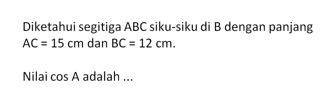 Diketahui segitiga ABC siku-siku di B dengan panjang AC=15 cm dan BC=12 cm.Nilai cos A adalah ...