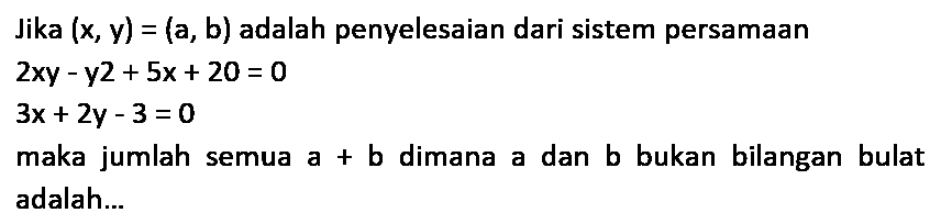 Jika  (x, y)=(a, b)  adalah penyelesaian dari sistem persamaan


2 x y-y 2+5 x+20=0 
3 x+2 y-3=0


maka jumlah semua  a+b  dimana a dan b bukan bilangan bulat adalah...