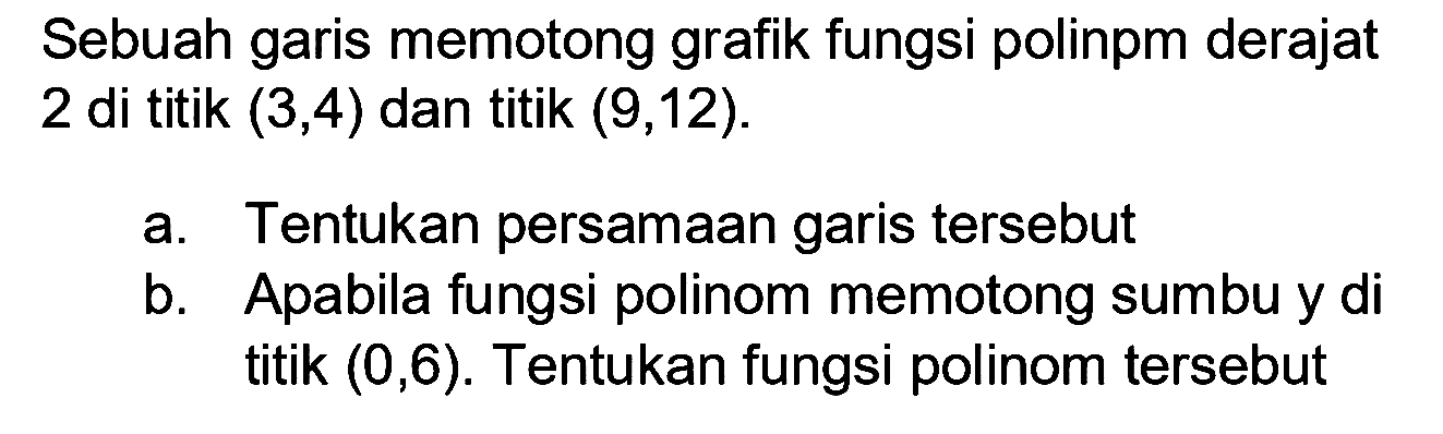 Sebuah garis memotong grafik fungsi polinom derajat 2 di titik (3,4) dan titik (9,12). a. Tentukan persamaan garis tersebut b. Apabila fungsi polinom memotong sumbu y di titik (0,6). Tentukan fungsi polinom tersebut