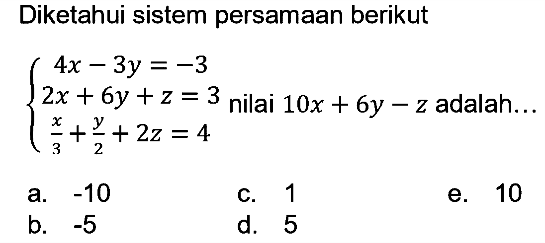 Diketahui sistem persamaan berikut 4x = 3y = -3 2x + 6y + z = 3 x/3 + y/2 + 2z = 4 nilai 10x + 6y - z adalah ...