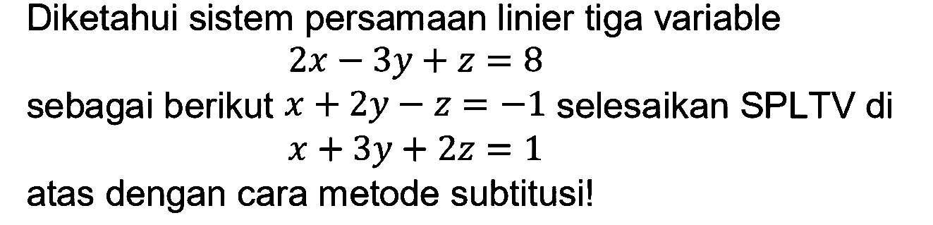 Diketahui sistem persamaan linier tiga variable sebagai berikut 2x - 3y + z = 8 x + 2y - z = -1 x + 3y + 2z = 1 selesaikan SPLTV di atas dengan cara metode subtitusil