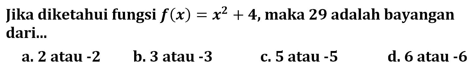 Jika diketahui fungsi  f(x)=x^2+4 , maka 29 adalah bayangan dari...a. 2 atau  -2 b. 3 atau  -3 c. 5 atau  -5 d. 6 atau  -6 