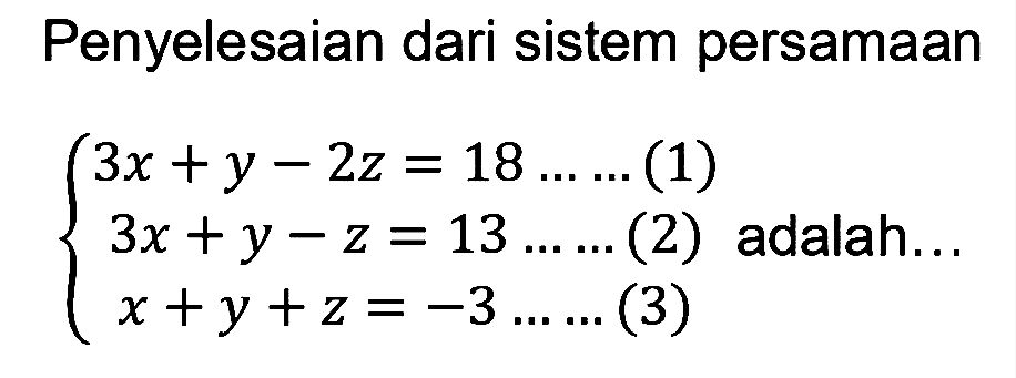 Penyelesaian dari sistem persamaan 3x + y - 2z = 18 ... ... (1) = 3x + y - z = 13 ... ...(2) x+y+z=-3 ... ...(3) adalah...