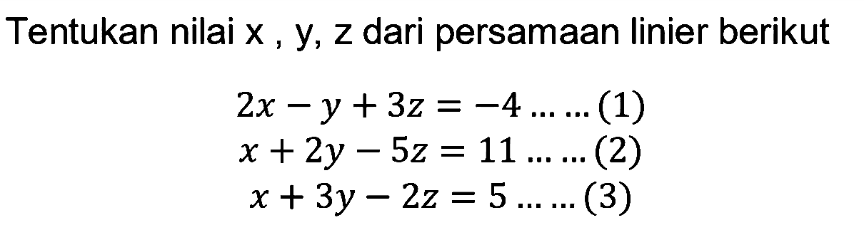 Tentukan nilai x, y, z dari persamaan linier berikut 2x -y + 3z = -4 ... ...(1) x + 2y - 5z = 11 ... ...(2) x + 3y - 2z = 5 ... ...(3)