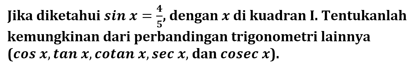 Jika diketahui sin x=4/5, dengan x di kuadran I. Tentukanlah kemungkinan dari perbandingan trigonometri lainnya (cos x, tan x, cotan x, sec x dan cosec x).