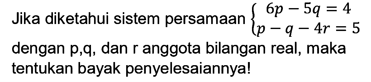 Jika diketahui sistem persamaan6p - 5q = 4 p - q - 4r = 5 dengan p,q, dan r anggota bilangan real, maka tentukan bayak penyelesaiannya!