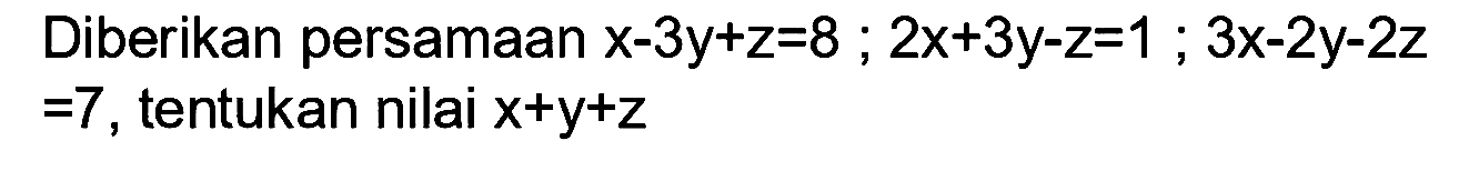 Diberikan persamaan x-3y+z=8; 2x+3y-z=1; 3x-2y-2z=7, tentukan nilai x+y+z