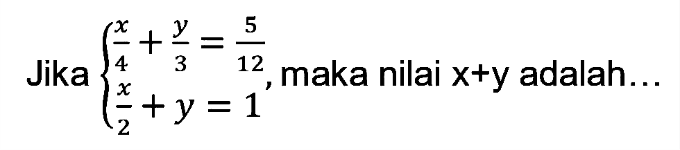 Jika x/4 + y/3 = 5/12 x/2 + y = 1, maka nilai x+y adalah...