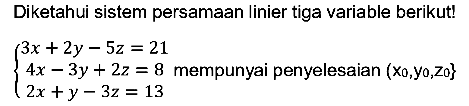 Diketahui sistem persamaan linier tiga variable berikut! 3x + 2y - 5z = 21 4x - 3y + 2z = 8 2x +y - 3z = 13 mempunyai penyelesaian (Xo,yo,zo}