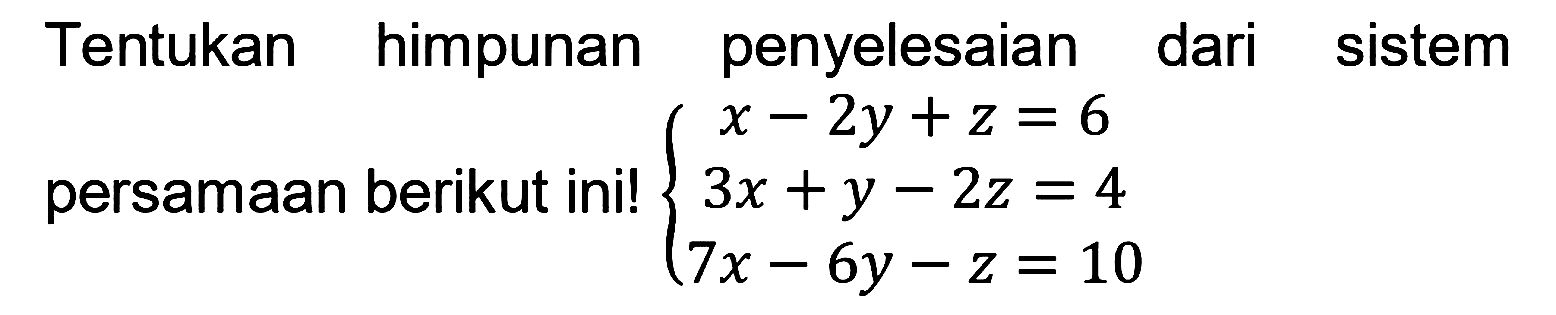 Tentukan himpunan penyelesaian dari sistem persamaan berikut ini! x-2y+z=6 3x+y-2z=4 7x-6y-z=10 