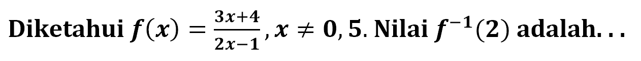 Diketahui f(x)=(3x+4)/(2x-1), x=/=0,5. Nilai f^(-1)(2) adalah...