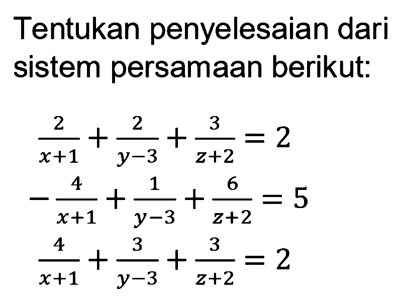 Tentukan penyelesaian dari sistem persamaan berikut: 2/(x+1) + 2/(y-3) + 2/(z+2) = 2 -4/(x+1) + 1/(y-3) + 6/(z+2) = 5 4/(x+1) + 3/(y-3) + 3/(z+2) = 2