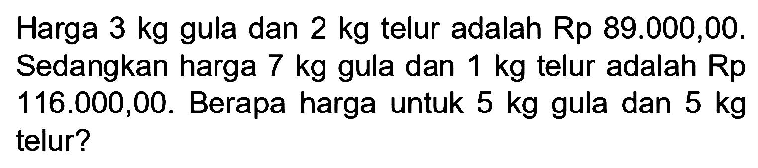 Harga 3 kg gula dan 2 kg telur adalah Rp 89.000,00. Sedangkan harga 7 kg gula dan kg telur adalah Rp16.000,00. Berapa harga untuk 5 kg gula dan 5 kg telur?