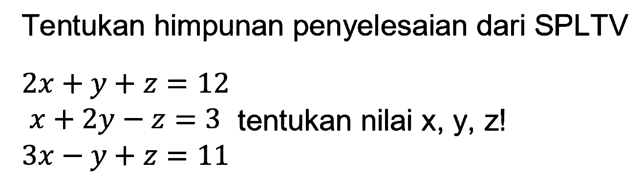 Tentukan himpunan penyelesaian dari SPLTV 2x +y + z = 12 x + 2y - z = 3 3x -y + z = 11 tentukan nilai x, Y, Z!