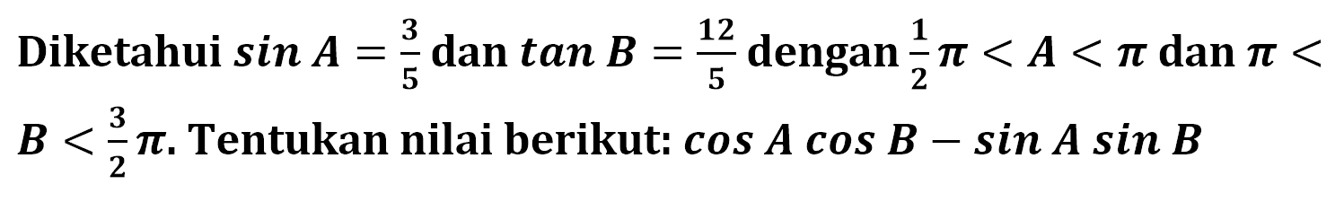 Diketahui sin A=3/5 dan tan B=12/5 4 12 dengan 1/2 pi<A<pi dan pi<B<3/2 pi. Tentukan nilai berikut: cos A cos B-sin A sin B