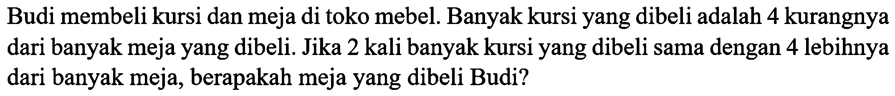 Budi membeli kursi dan meja di toko mebel. Banyak kursi yang dibeli adalah 4 kurangnya dari banyak meja yang dibeli. Jika 2 kali banyak kursi yang dibeli sama dengan 4 lebihnya dari banyak meja, berapakah meja yang dibeli Budi?