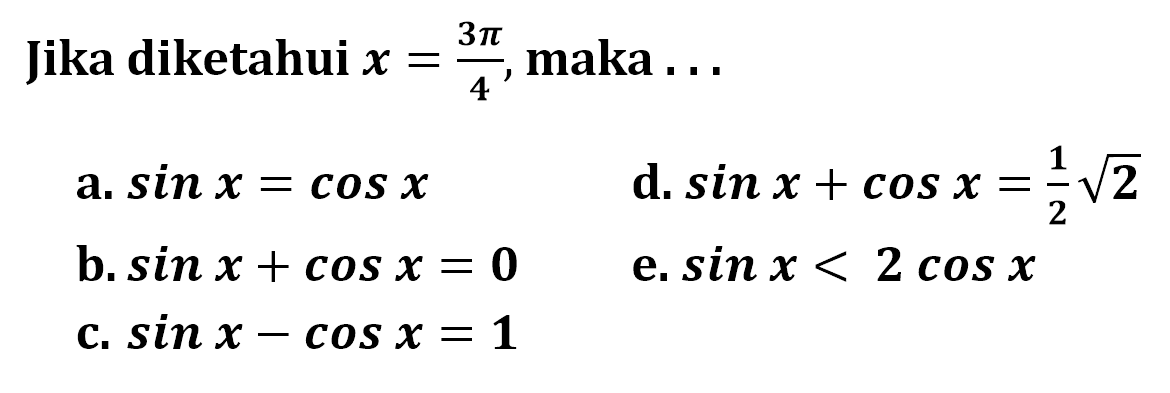 Jika diketahui  x=3pi/4 , maka ... a.  sin x=cos x b.  sin x+cos x=0 c.  sin x-cos x=1  d.  sin x+cos x=1/2 akar(2) e.  sin x<2cos x 