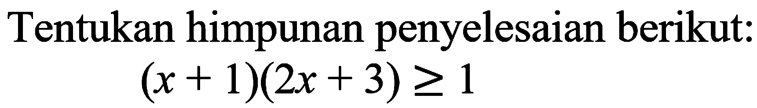 Tentukan himpunan penyelesaian berikut: (x+1)(2x+3)>=1