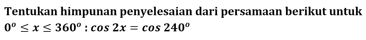 Tentukan himpunan penyelesaian dari persamaan berikut untuk 0<=x<=360:cos2x=cos240