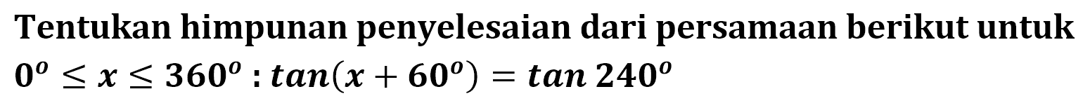 Tentukan himpunan penyelesaian dari persamaan berikut untuk 0<=x<=360:tan(x+60)=tan240