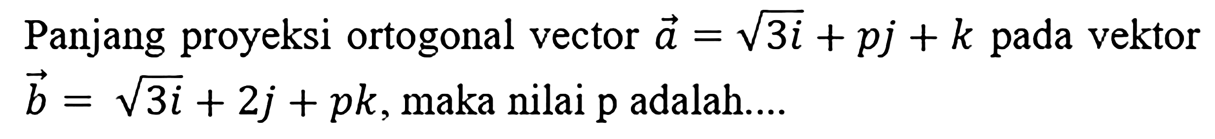 Panjang proyeksi ortogonal vector a=akar(3)i+pj+k pada vektor b=akar(3)i+2j+pk, maka nilai p adalah.... 