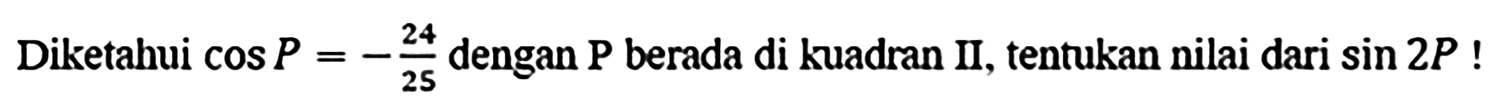 Diketahui cos P = -24/25 dengan P berada di kuadran II, tentukan nilai dari sin 2P!