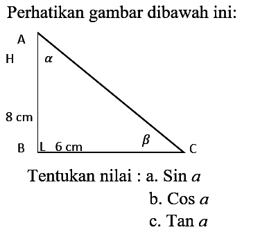 Perhatikan gambar dibawah ini: 
A H alpha 8 cm beta 6cm B C 
Tentukan nilai: 
a. Sin a 
b. Cos a 
c. Tan a