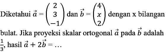 Diketahui vektor a = (2 3 -1) dan vektor b = (4 x 2) dengan bilangan bulat. Jika proyeksi skalar ortogonal vektor a pada vektor b adalah 1/3, hasil a + 2b =