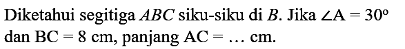 Diketahui segitiga ABC siku-siku di B. Jika sudut A = 30 dan BC = 8 cm, panjang AC = ... cm.