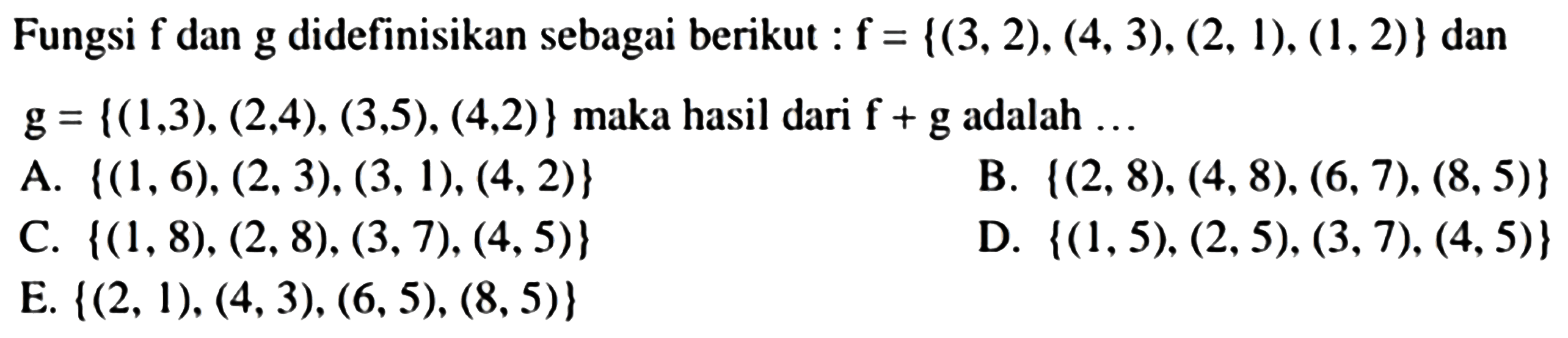 Fungsi f dan g didefinisikan sebagai berikut: f={(3,2),(4,3),(2,1),(1,2)} dan g={(1,3),(2,4),(3,5),(4,2)} maka hasil dari f+g adalah  ....