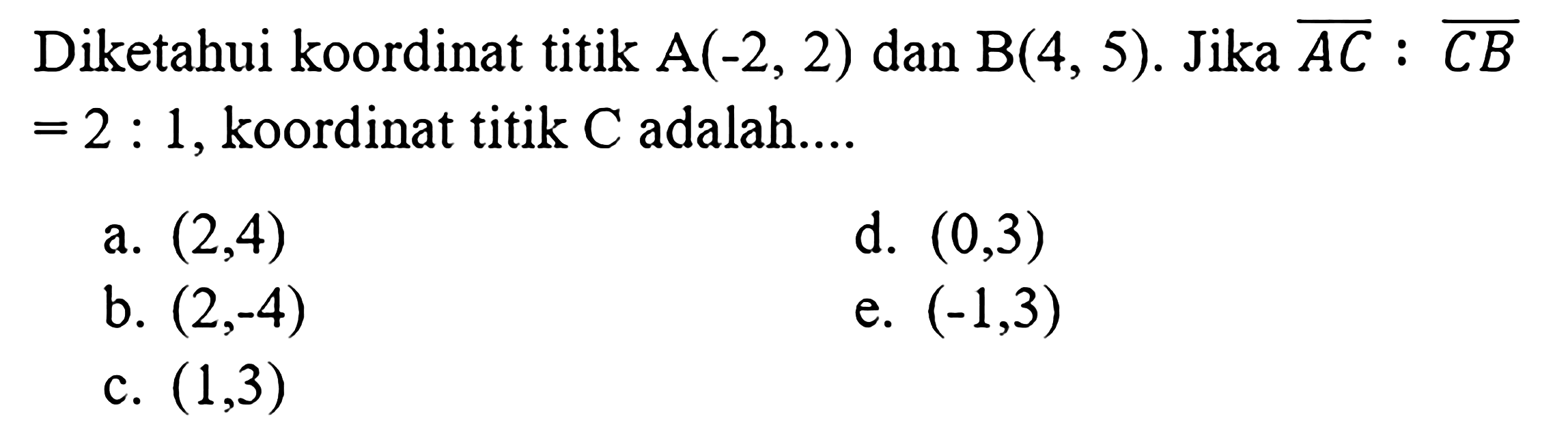 Diketahui koordinat titik A(-2,2) dan B(4,5). Jika AC: CB =2: 1, koordinat titik C adalah....
