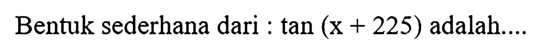 Bentuk sederhana dari : tan(x+225) adalah....