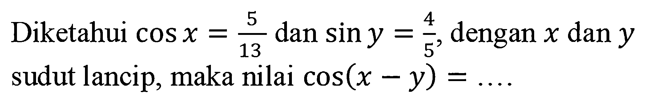 Diketahui cos x = 5/13 dan sin y = 4/5, dengan x dan y sudut lancip, maka nilai cos(x - y)= .....