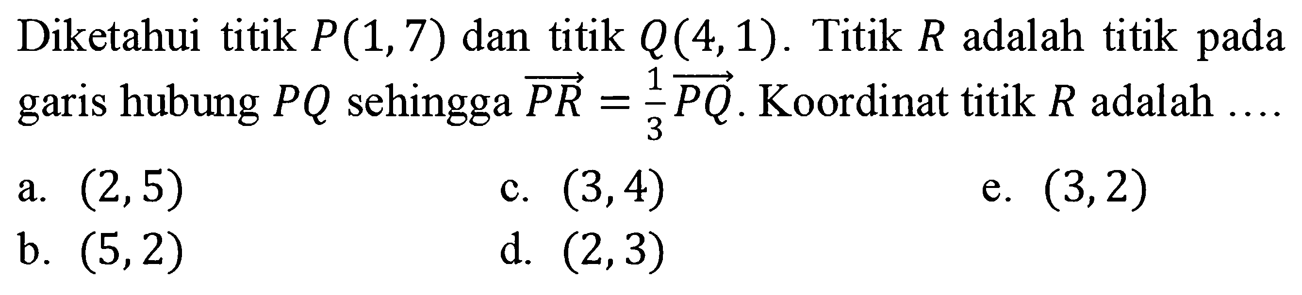 Diketahui titik P(1,7) dan titik Q(4,1). Titik R adalah titik pada garis hubung PQ sehingga vektor PR=1/3 vektor PQ. Koordinat titik R adalah ....