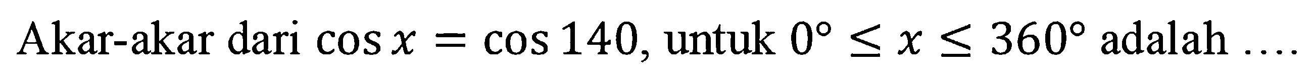 Akar-akar dari cox x=140, untuk 0<=x<=360 adalah ...