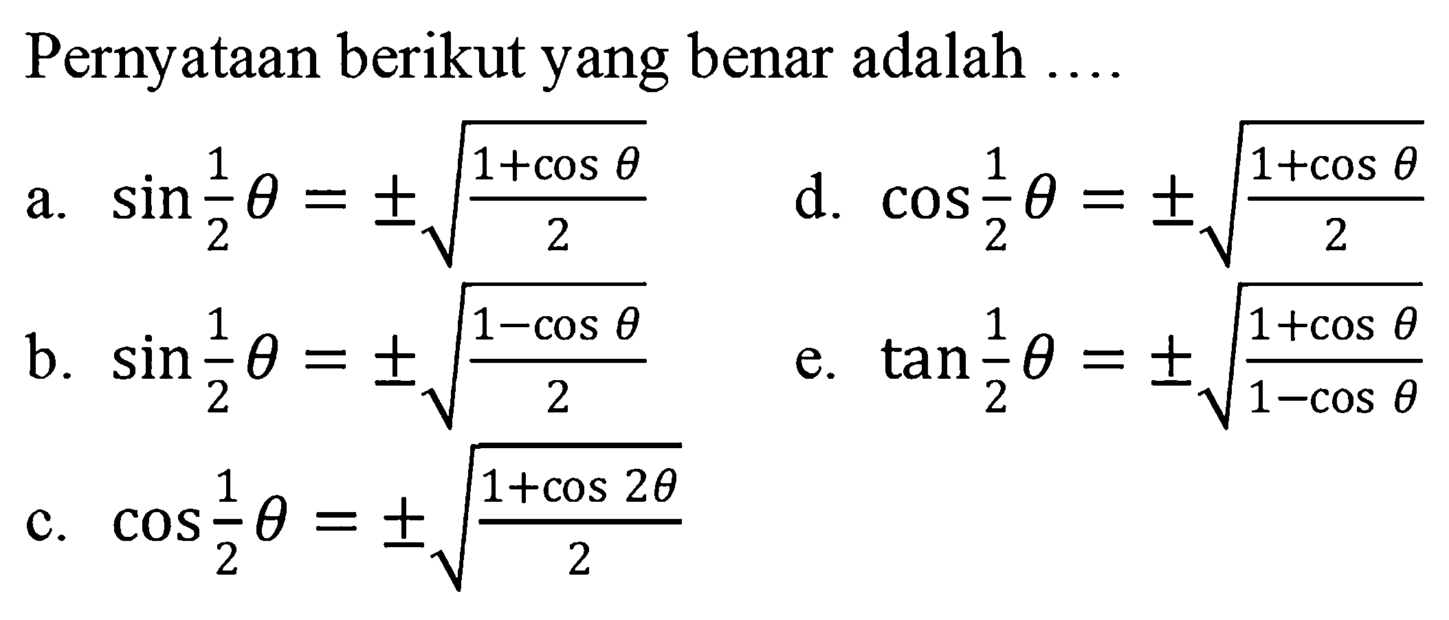 Pernyataan berikut yang benar adalah ... a. sin (theta/2)=+- akar((1+cos theta)/2) d. cos (theta/2)=+- akar((1+cos theta)/2) b. sin(theta/2)=+- akar((1-cos theta)/2) e. tan (theta/2)=+- akar((1+cos theta)/(1-cos theta)) c. cos (theta/2)=+- akar((1+cos 2theta)/2)