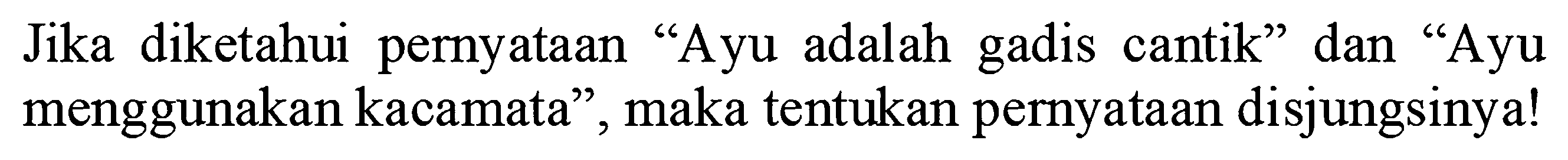 Jika diketahui pernyataan "Ayu adalah gadis cantik" dan "Ayu menggunakan kacamata", maka tentukan pernyataan disjungsinya!