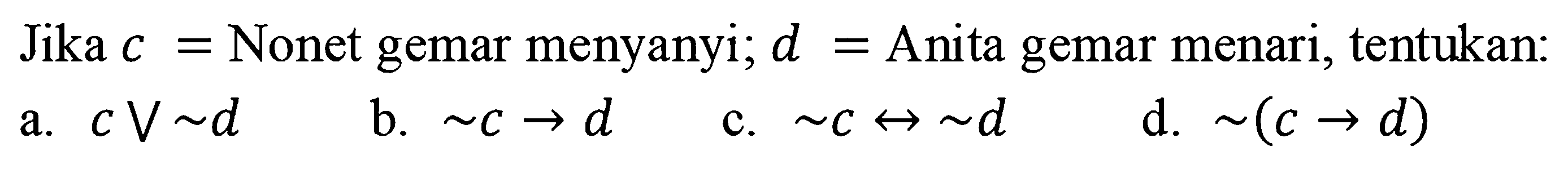 Jika c = Nonet gemar menyanyi; d = Anita gemar menari, tentukan: 
a. c V ~d 
b. ~c -> d 
c. ~c <-> ~d 
d. ~(c -> d)