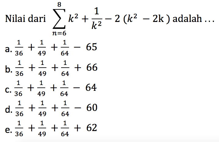 Nilai dari sigma n=6 8 k^2 + 1/k^2 - 2(k^2-2k) adalah ... a. 1/36 + 1/49 + 1/64 -65 b. 1/36 + 1/49 + 1/64 + 66 c. 1/36 + 1/49 + 1/64 - 64 d. 1/36 + 1/49 + 1/64 - 60 e. 1/36 + 1/49 + 1/64 + 62 