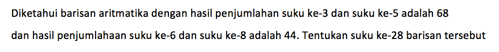 Diketahui barisan aritmatika dengan hasil penjumlahan suku ke-3 dan suku ke-5 adalah 68 dan hasil penjumlahaan suku ke- 6 dan suku ke- 8 adalah 44. Tentukan suku ke-28 barisan tersebut