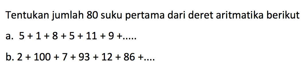 Tentukan jumlah 80 suku pertama dari deret aritmatika berikut a. 5 + 1 + 8 +5 +11 + 9+..... b. 2 + 100 + 7 +93 + 12 + 86 +....