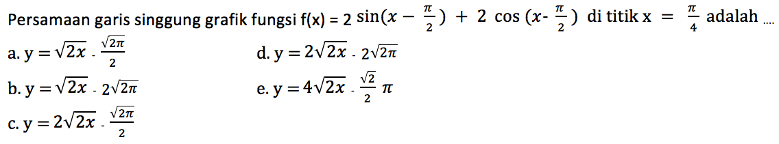 Persamaan garis singgung grafik fungsi f(x)=2sin(x-x/2)+2cos(x-pi/2) di titik x=pi/4 adalah ...