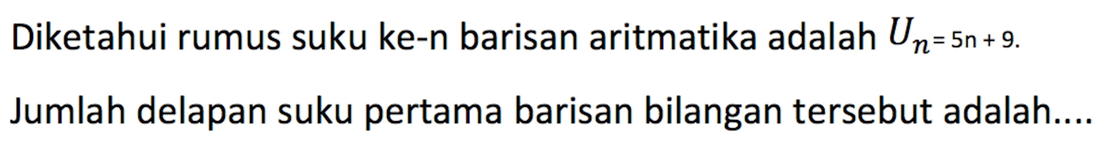 Diketahui rumus suku ke-n barisan aritmatika adalah Un = 5n + 9. Jumlah delapan suku pertama barisan bilangan tersebut adalah....