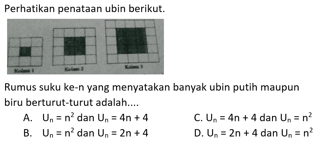 Perhatikan penataan ubin berikut.  Rumus suku ke-n yang menyatakan banyak ubin putih maupun biru berturut-turut adalah.. A. Un = n^2 dan Un = 4n + 4 C. Un = 4n + 4 dan Un = n^2 B. Un = n^2 dan Un = 2n + 4 D. Un = 2n + 4 dan Un = n^2