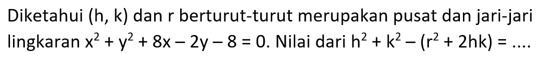 Diketahui (h, k) dan r berturut-turut merupakan pusat dan jari-jari lingkaran x^2+y^2+8x-2 y-8=0. Nilai dari h^2+k^2-(r^2+2hk)=... 