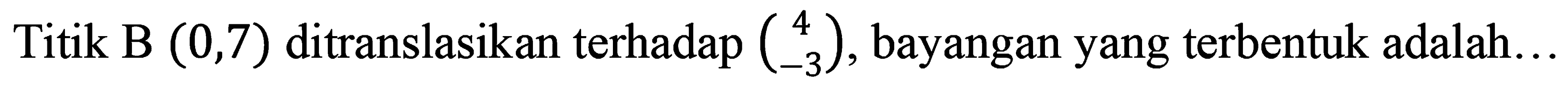 Titik B (0, 7) ditranslasikan terhadap (4 -3), bayangan yang terbentuk adalah...
