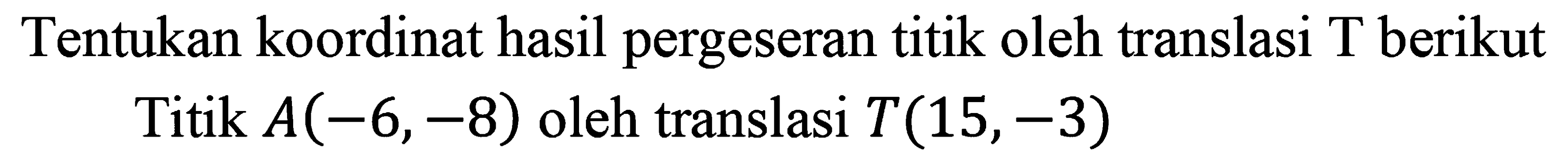 Tentukan koordinat hasil pergeseran titik oleh translasi T berikut Titik  A(-6,-8)  oleh translasi  T(15,-3)