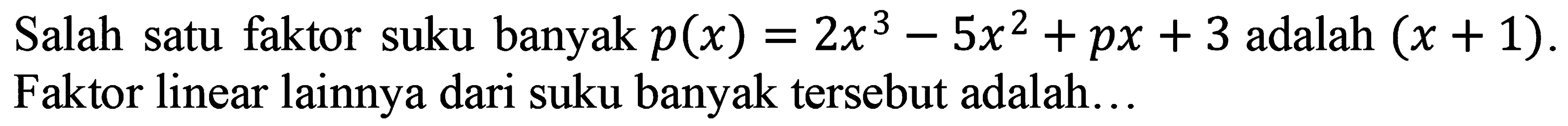 Salah satu faktor suku banyak  p(x)=2 x^(3)-5 x^(2)+p x+3  adalah  (x+1) . Faktor linear lainnya dari suku banyak tersebut adalah...