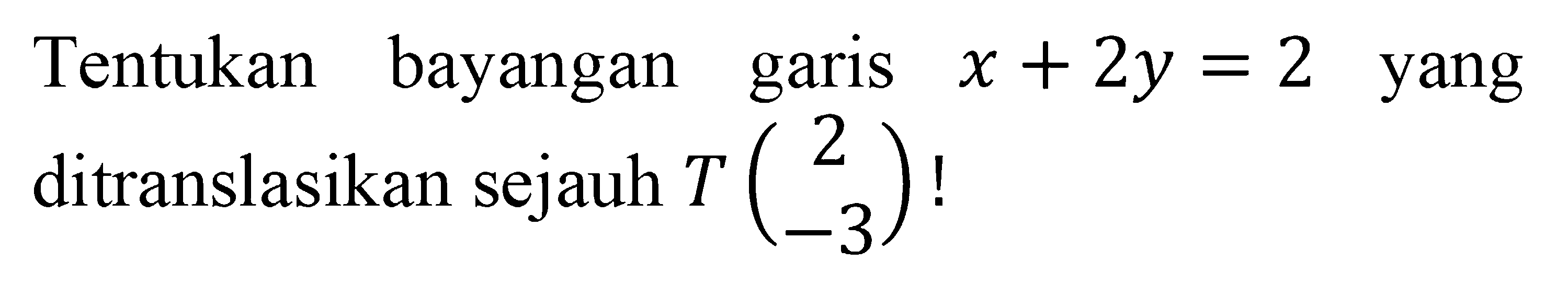 Tentukan bayangan garis  x+2 y=2  yang ditranslasikan sejauh  T(2  -3)  !